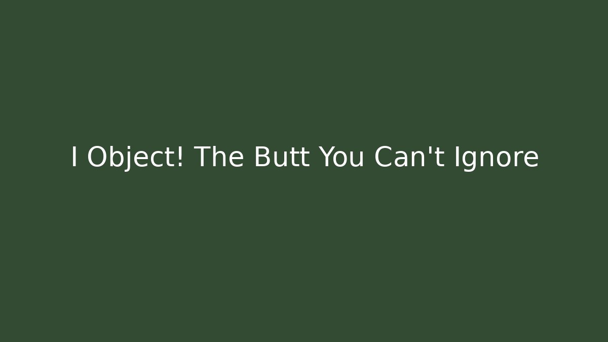 I Object! The Butt You Can't Ignore