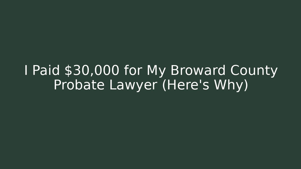 I Paid $30,000 for My Broward County Probate Lawyer (Here's Why)