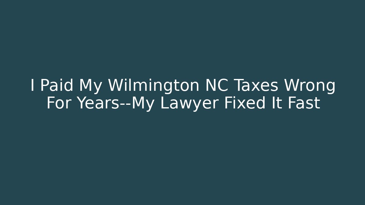 I Paid My Wilmington NC Taxes Wrong For Years—My Lawyer Fixed It Fast