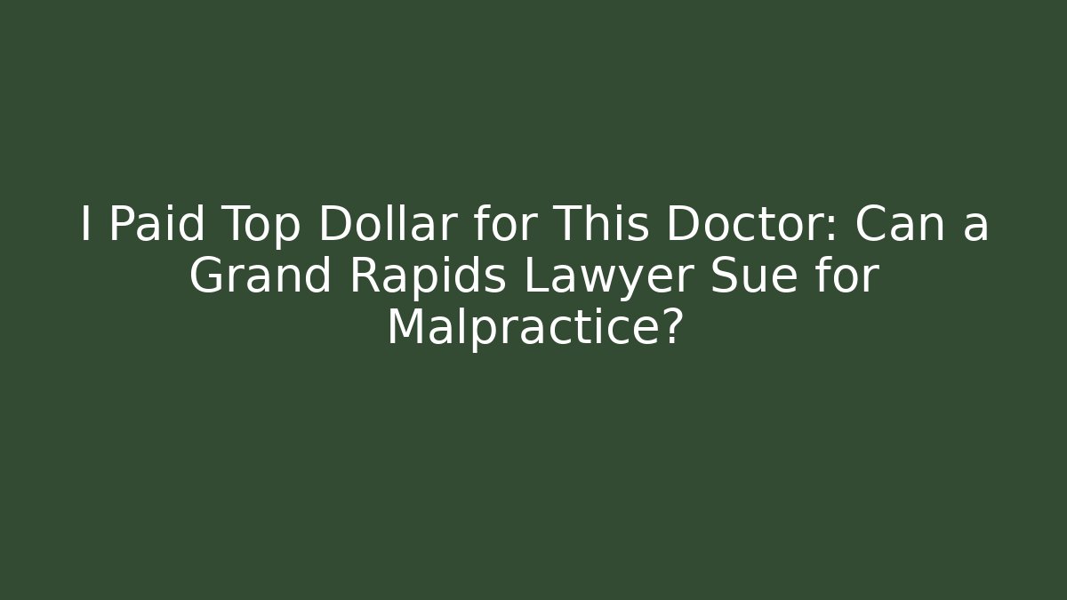 I Paid Top Dollar for This Doctor: Can a Grand Rapids Lawyer Sue for Malpractice?