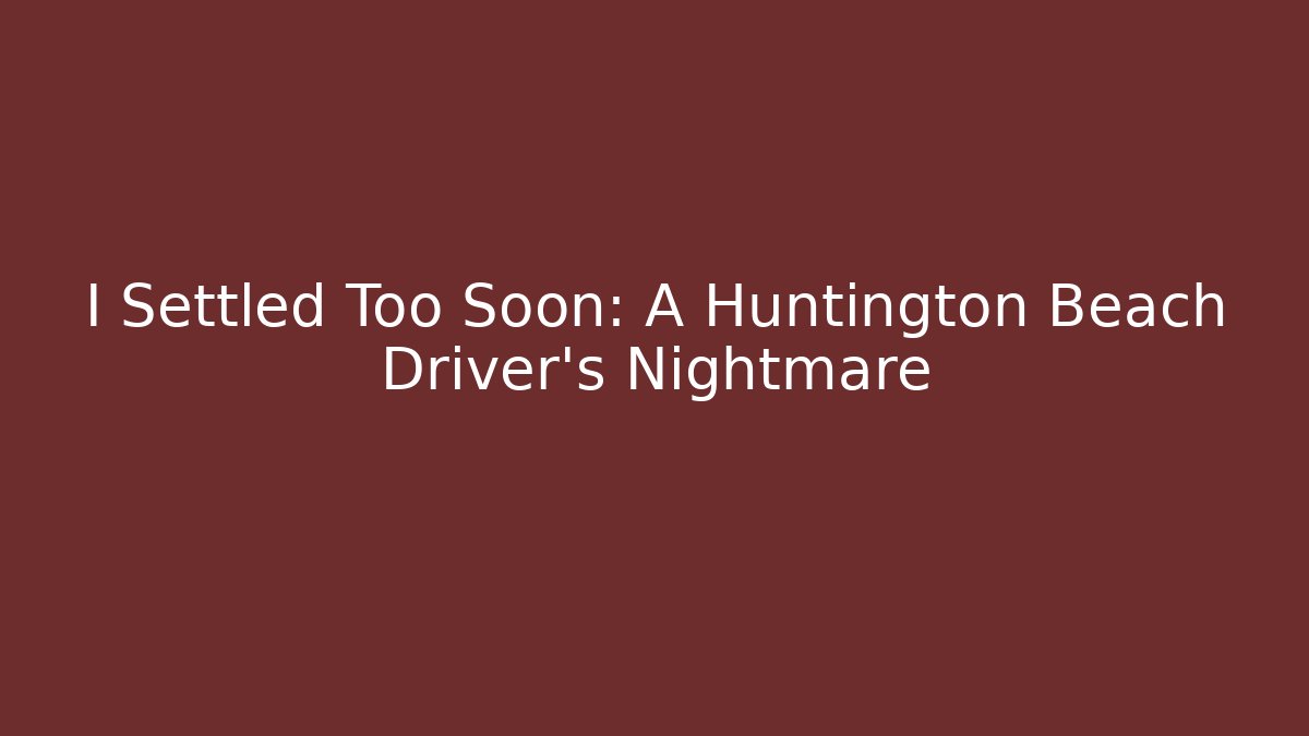 I Settled Too Soon: A Huntington Beach Driver’s Nightmare