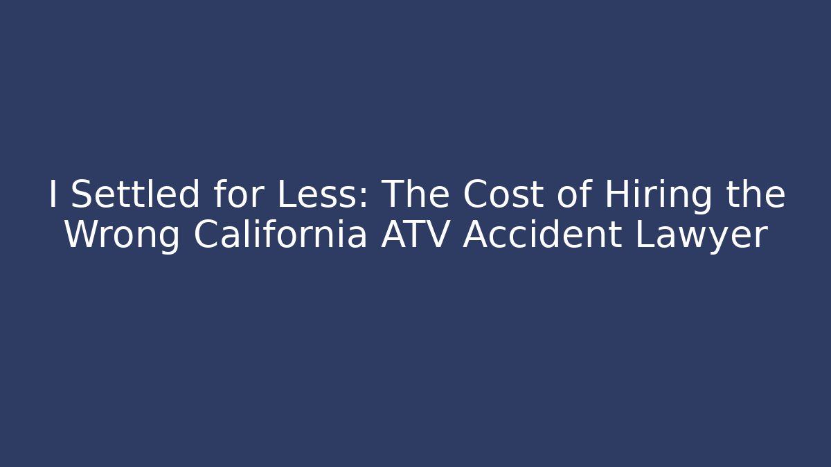 I Settled for Less: The Cost of Hiring the Wrong California ATV Accident Lawyer