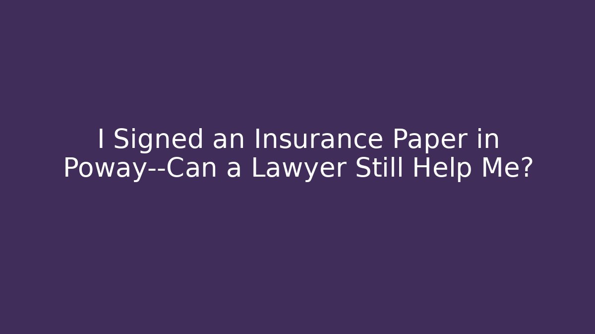 I Signed an Insurance Paper in Poway—Can a Lawyer Still Help Me?