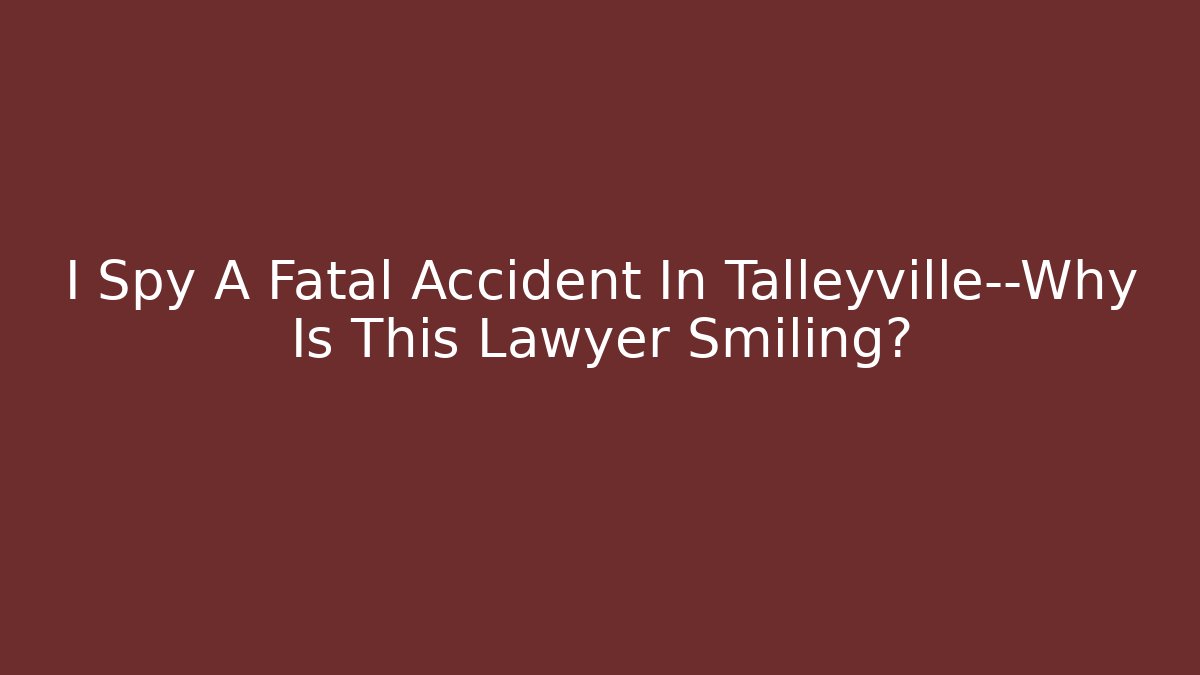 I Spy A Fatal Accident In Talleyville—Why Is This Lawyer Smiling?