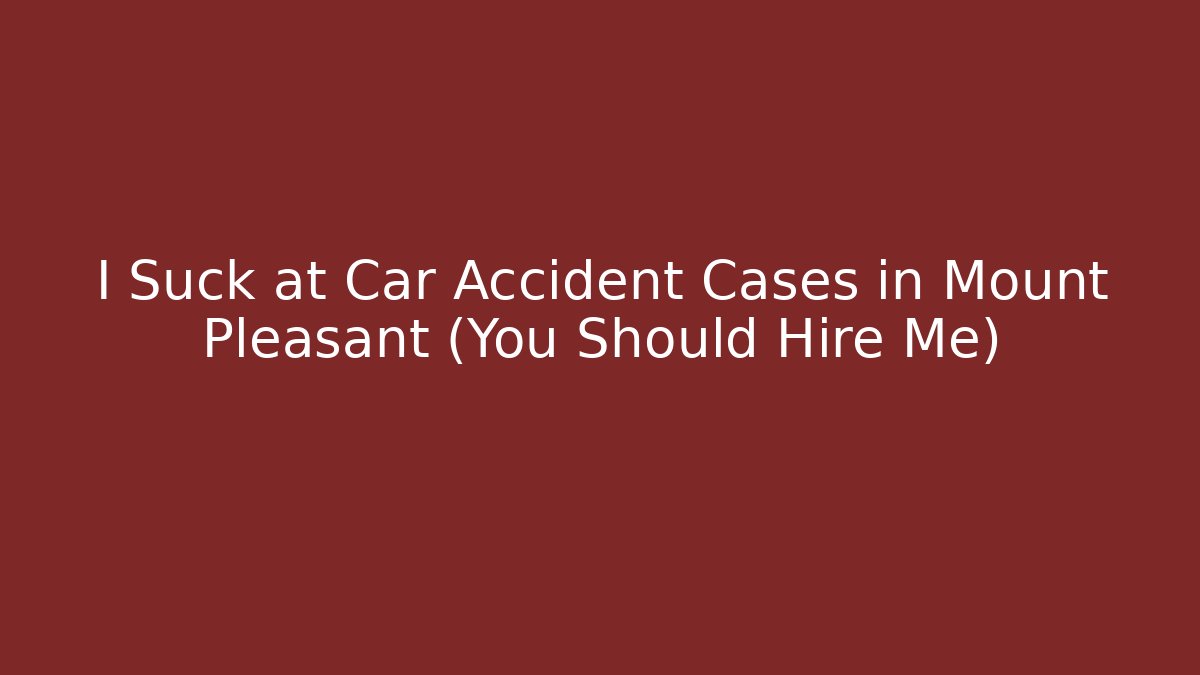 I Suck at Car Accident Cases in Mount Pleasant (You Should Hire Me)