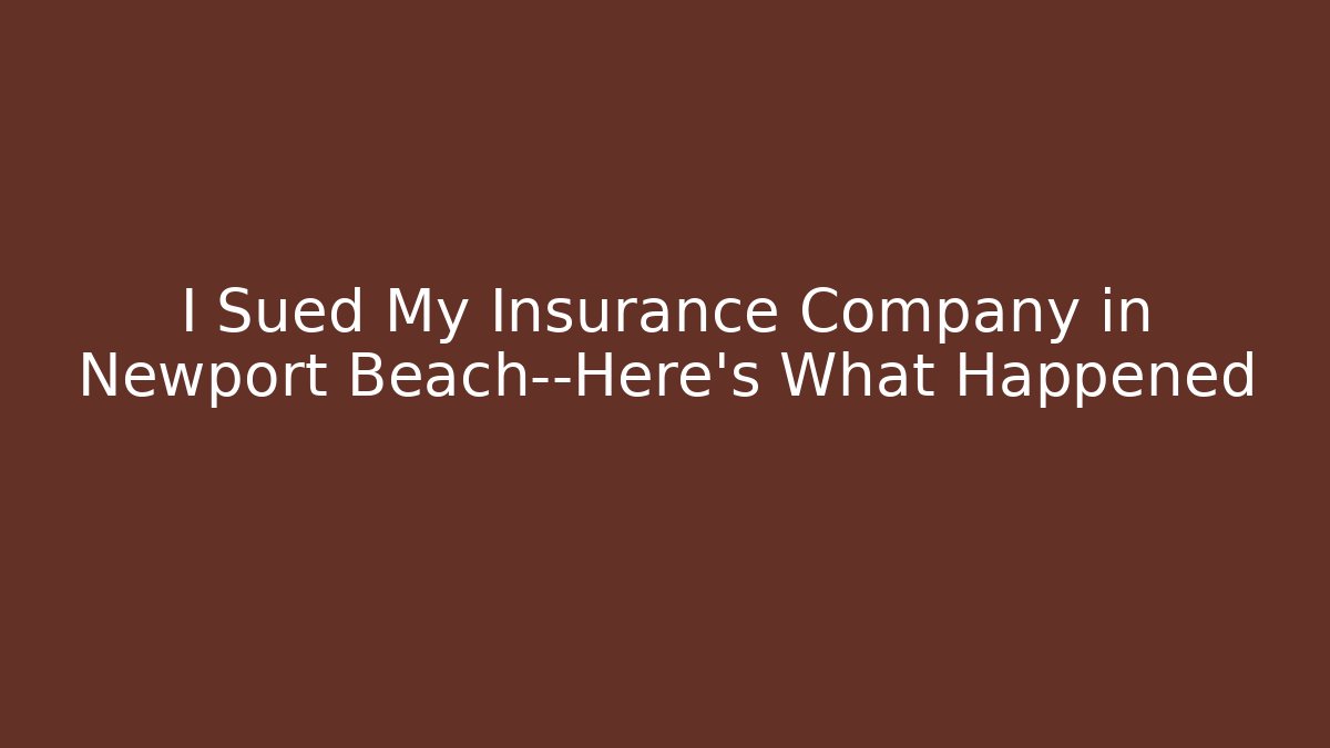 I Sued My Insurance Company in Newport Beach—Here’s What Happened