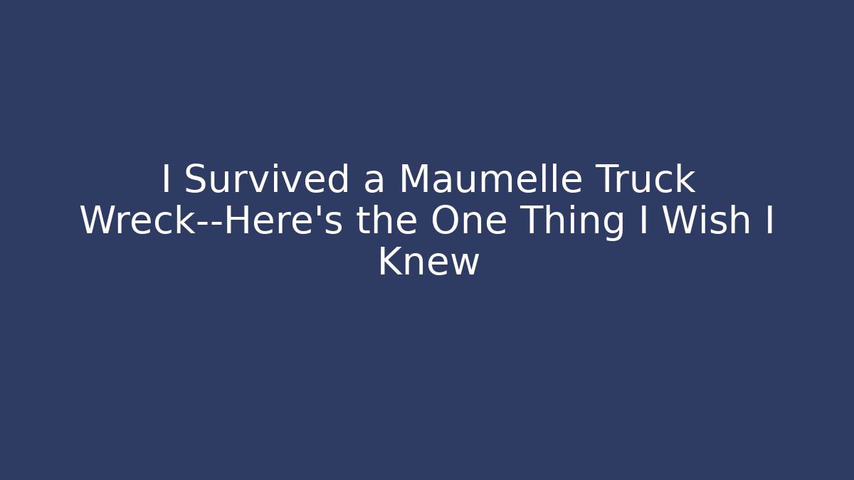 I Survived a Maumelle Truck Wreck—Here’s the One Thing I Wish I Knew