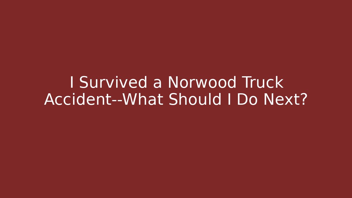 I Survived a Norwood Truck Accident—What Should I Do Next?