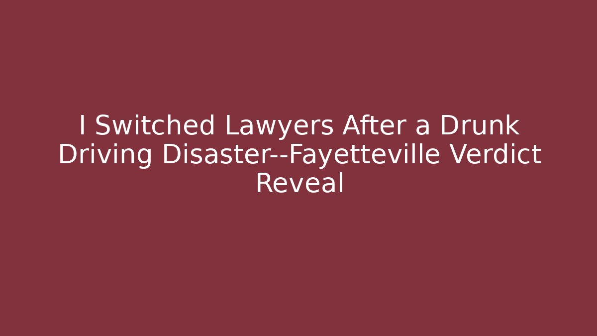 I Switched Lawyers After a Drunk Driving Disaster—Fayetteville Verdict Reveal