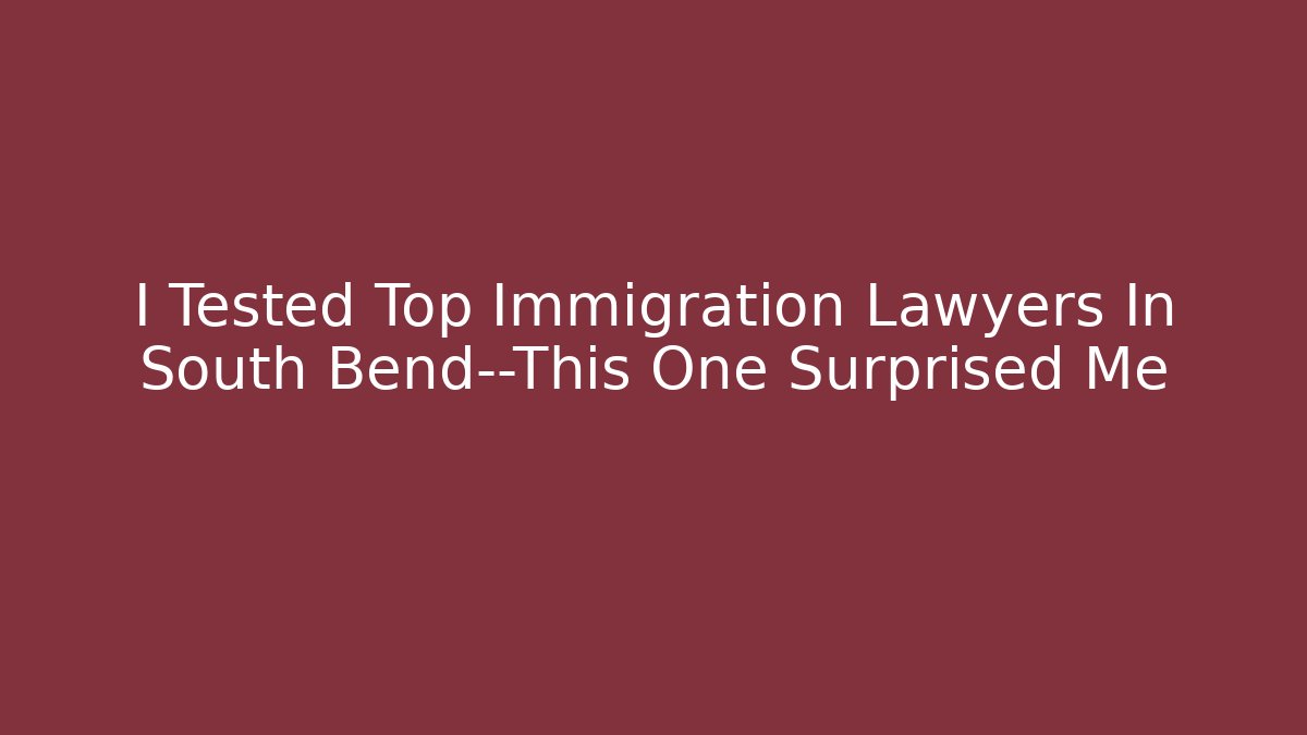 I Tested Top Immigration Lawyers In South Bend—This One Surprised Me