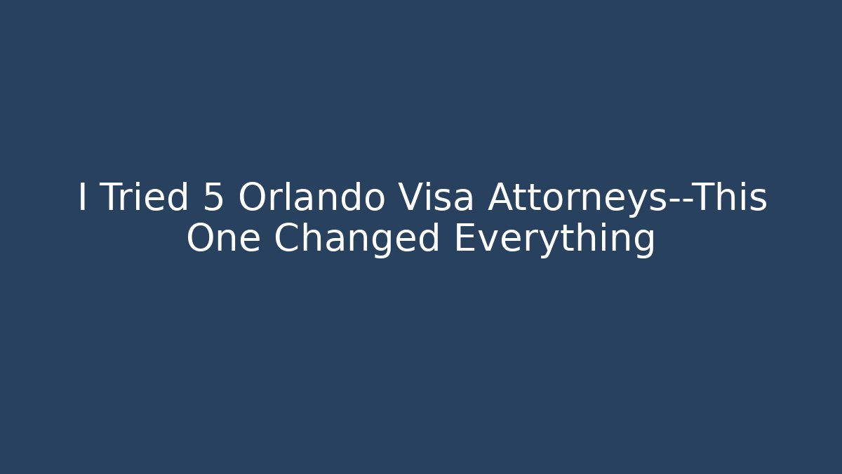 I Tried 5 Orlando Visa Attorneys—This One Changed Everything