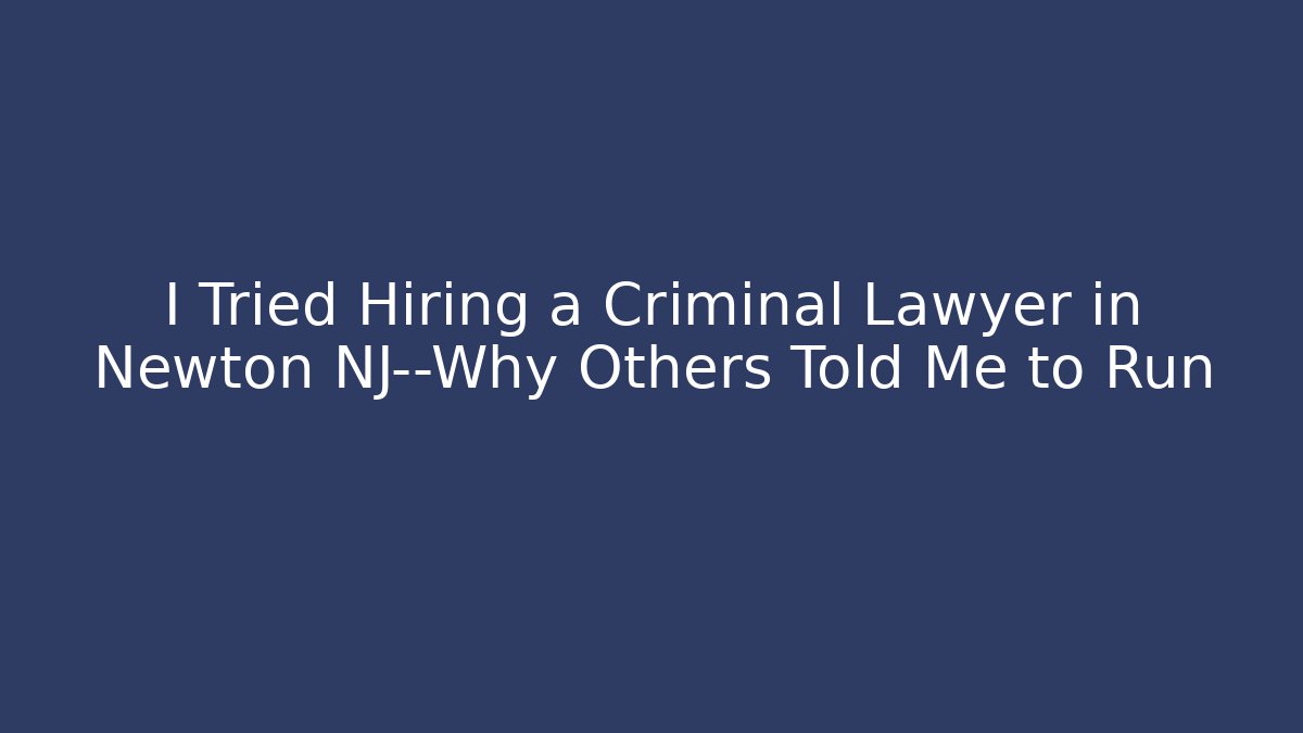 I Tried Hiring a Criminal Lawyer in Newton NJ—Why Others Told Me to Run