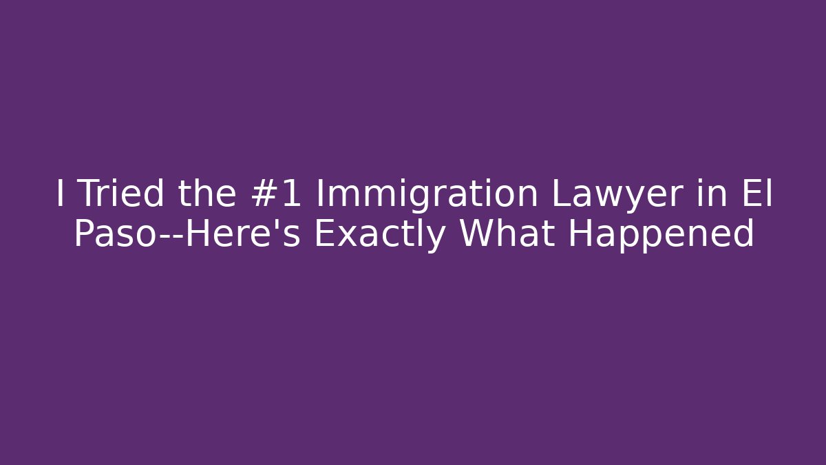 I Tried the #1 Immigration Lawyer in El Paso—Here’s Exactly What Happened