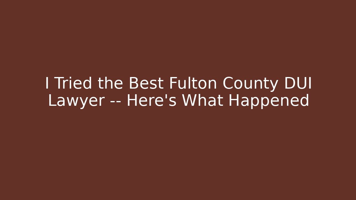 I Tried the Best Fulton County DUI Lawyer — Here’s What Happened