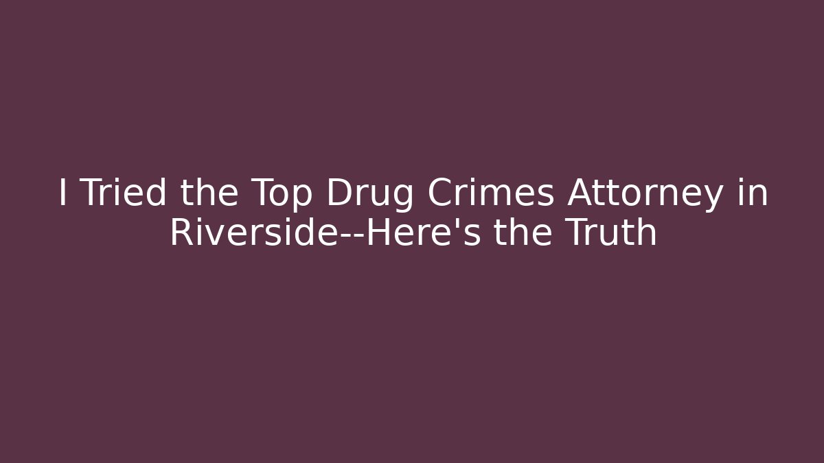 I Tried the Top Drug Crimes Attorney in Riverside—Here’s the Truth