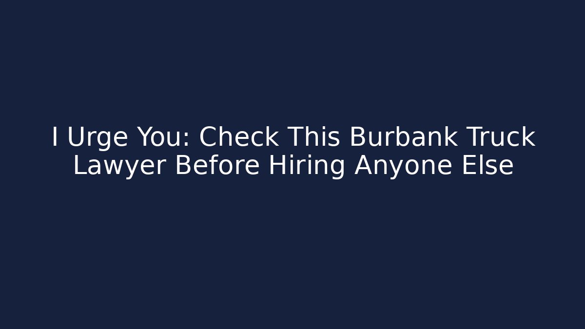 I Urge You: Check This Burbank Truck Lawyer Before Hiring Anyone Else