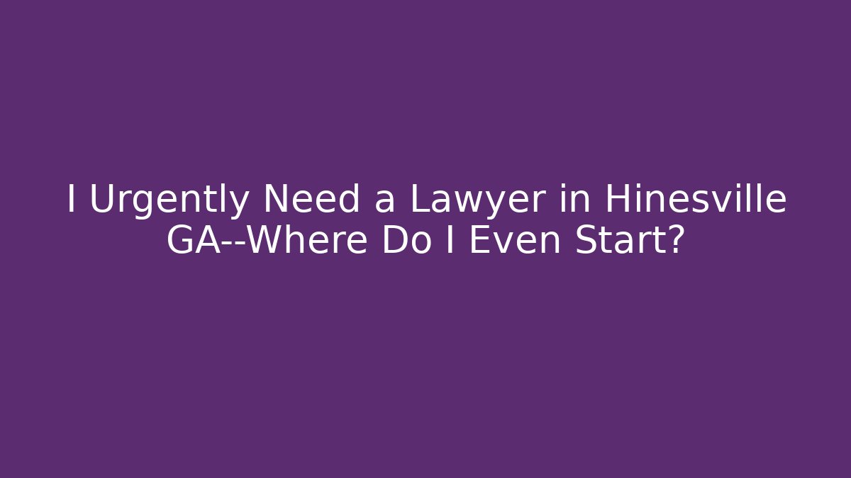 I Urgently Need a Lawyer in Hinesville GA—Where Do I Even Start?