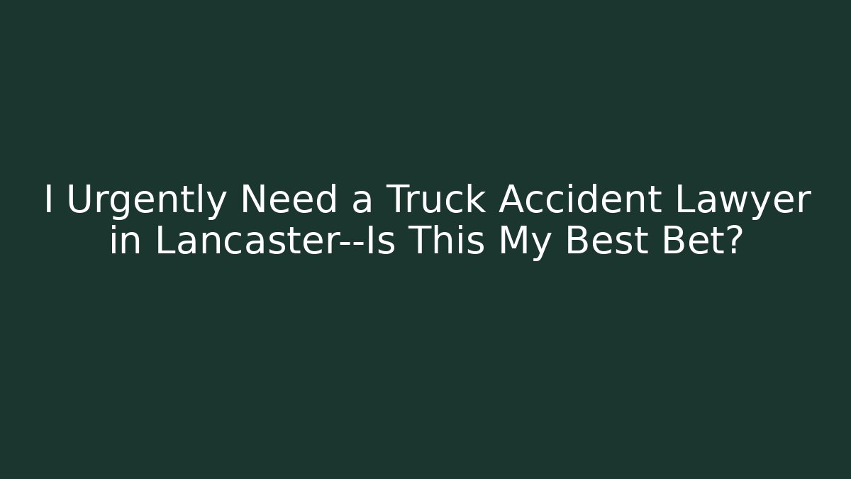 I Urgently Need a Truck Accident Lawyer in Lancaster—Is This My Best Bet?