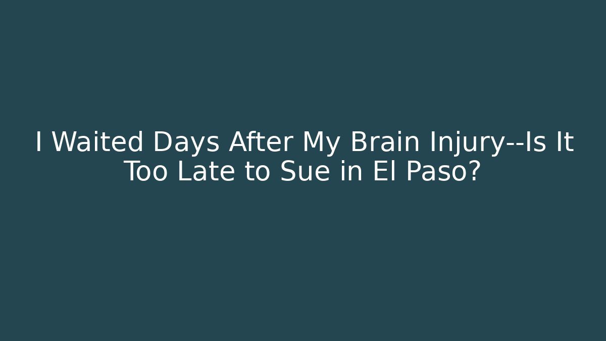 I Waited Days After My Brain Injury—Is It Too Late to Sue in El Paso?