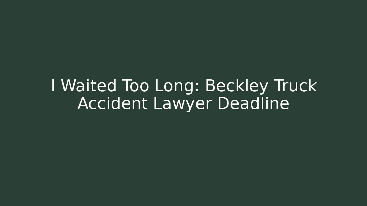 I Waited Too Long: Beckley Truck Accident Lawyer Deadline