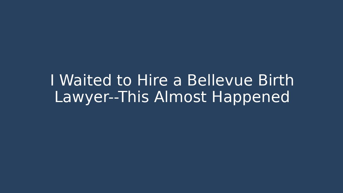 I Waited to Hire a Bellevue Birth Lawyer—This Almost Happened