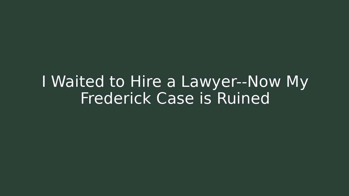 I Waited to Hire a Lawyer—Now My Frederick Case is Ruined