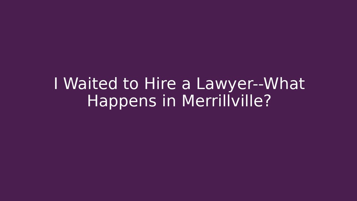I Waited to Hire a Lawyer—What Happens in Merrillville?