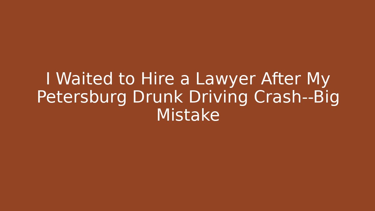 I Waited to Hire a Lawyer After My Petersburg Drunk Driving Crash—Big Mistake