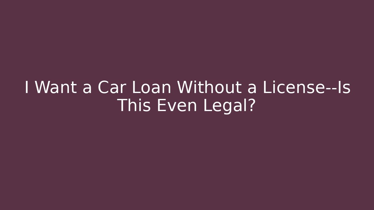 I Want a Car Loan Without a License—Is This Even Legal?