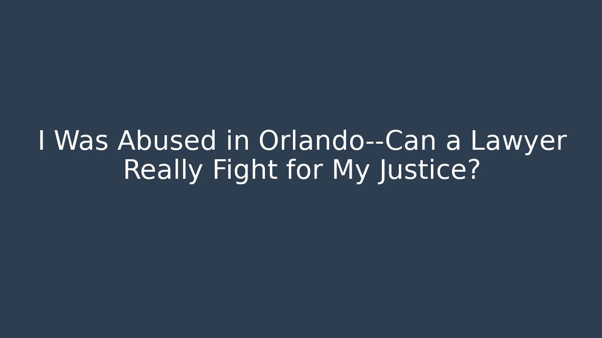 I Was Abused in Orlando—Can a Lawyer Really Fight for My Justice?