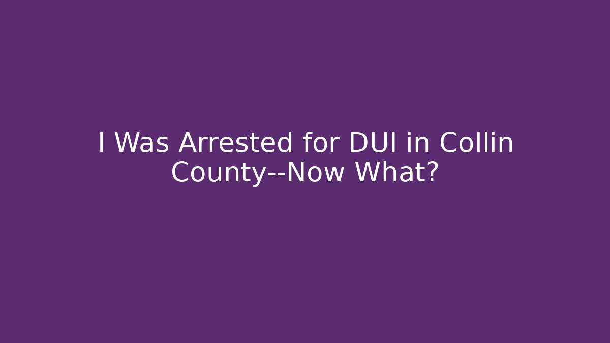 I Was Arrested for DUI in Collin County—Now What?