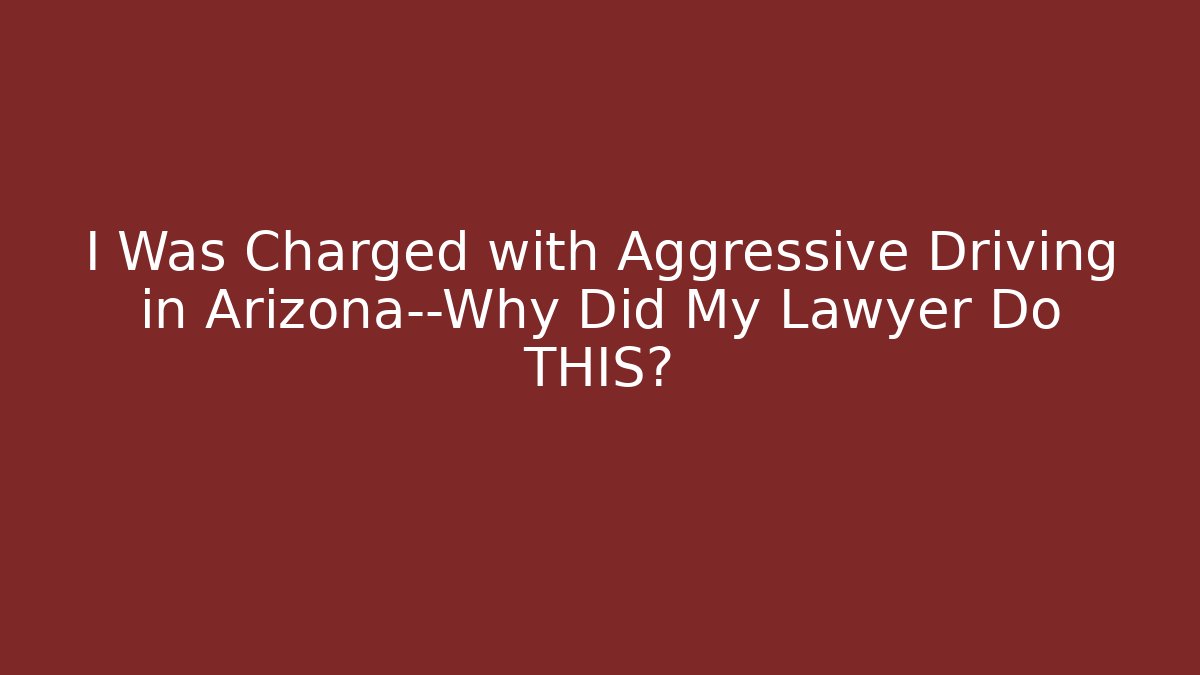 I Was Charged with Aggressive Driving in Arizona—Why Did My Lawyer Do THIS?