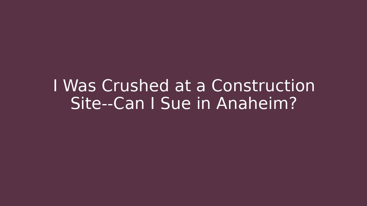 I Was Crushed at a Construction Site—Can I Sue in Anaheim?