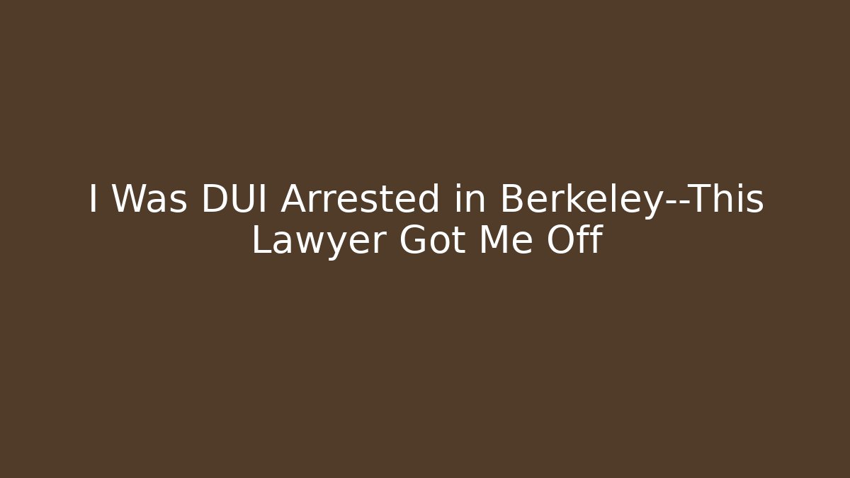 I Was DUI Arrested in Berkeley—This Lawyer Got Me Off