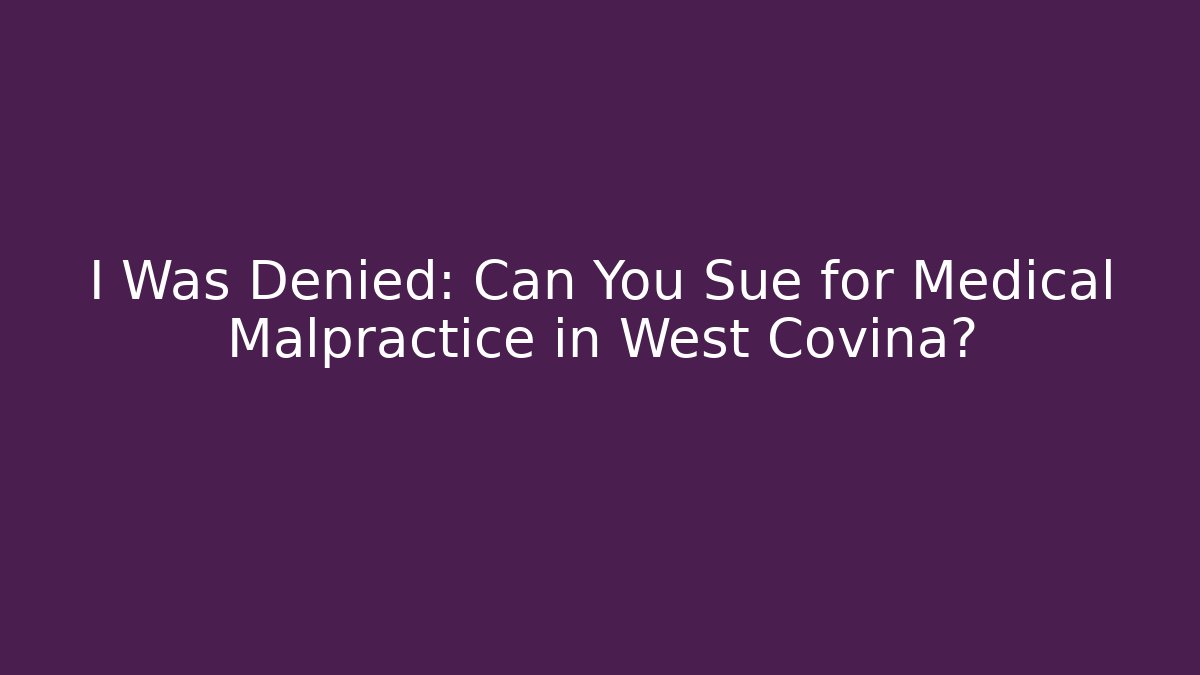 I Was Denied: Can You Sue for Medical Malpractice in West Covina?