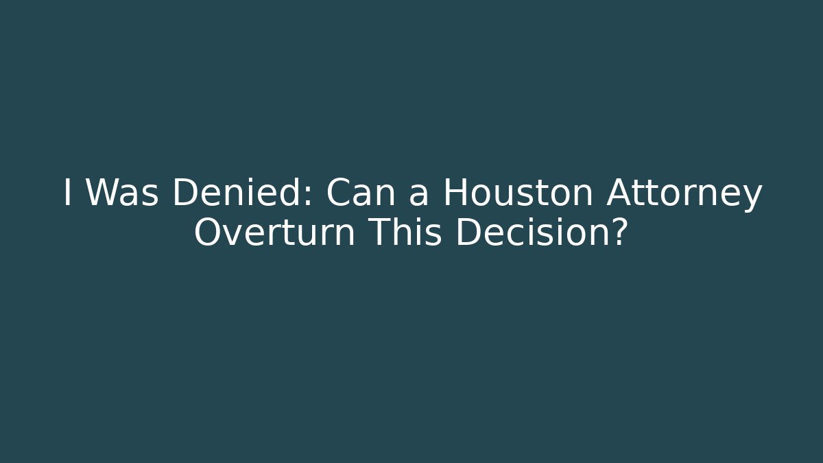 I Was Denied: Can a Houston Attorney Overturn This Decision?