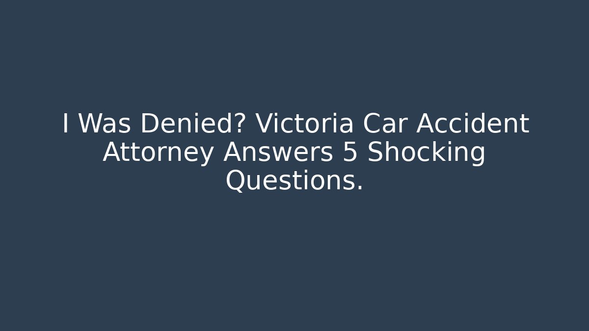 I Was Denied? Victoria Car Accident Attorney Answers 5 Shocking Questions.