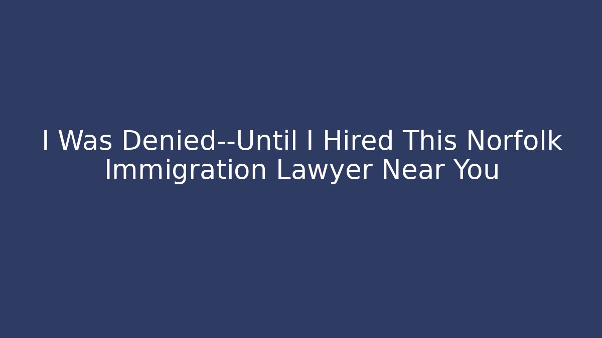 I Was Denied—Until I Hired This Norfolk Immigration Lawyer Near You