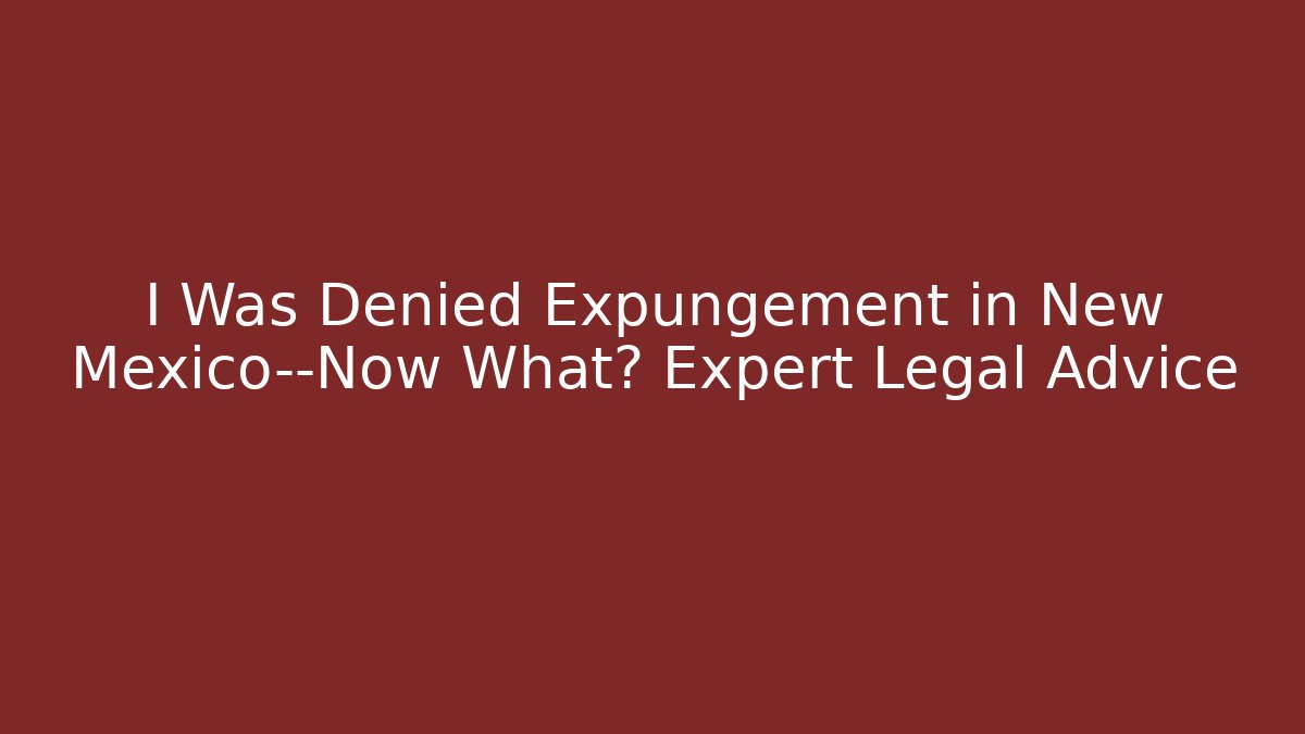 I Was Denied Expungement in New Mexico—Now What? Expert Legal Advice