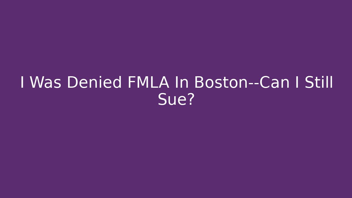 I Was Denied FMLA In Boston—Can I Still Sue?