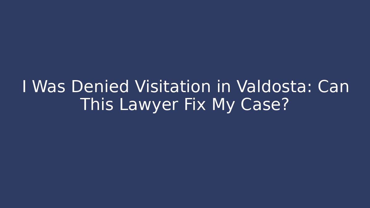 I Was Denied Visitation in Valdosta: Can This Lawyer Fix My Case?