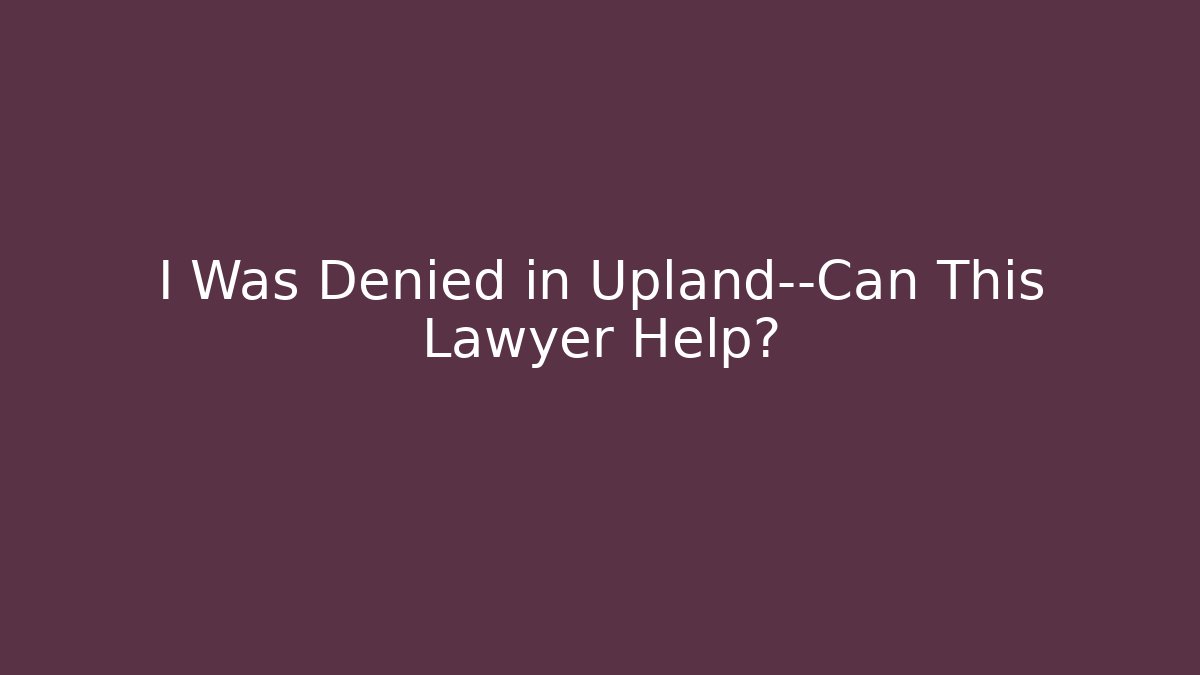 I Was Denied in Upland—Can This Lawyer Help?
