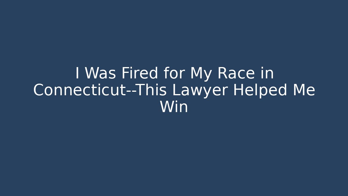 I Was Fired for My Race in Connecticut—This Lawyer Helped Me Win