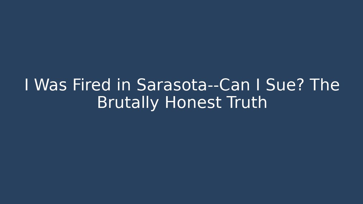 I Was Fired in Sarasota—Can I Sue? The Brutally Honest Truth