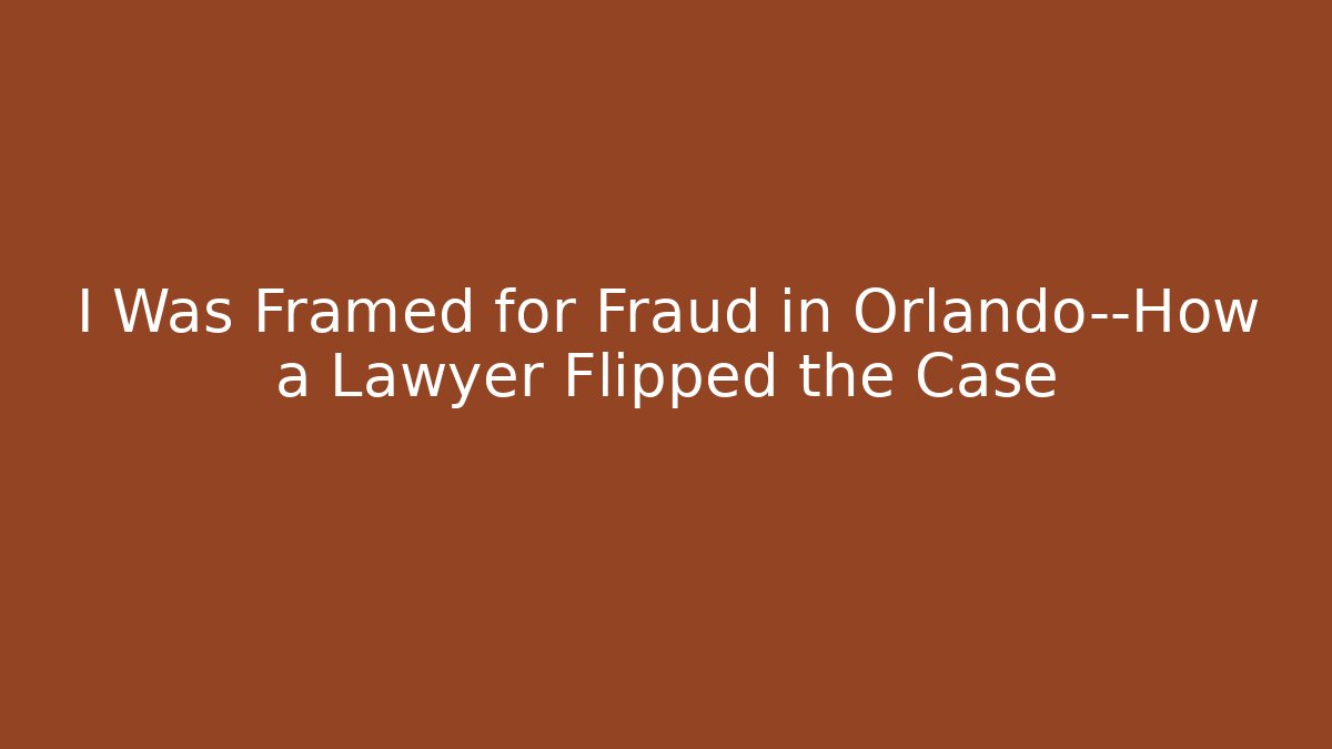 I Was Framed for Fraud in Orlando—How a Lawyer Flipped the Case