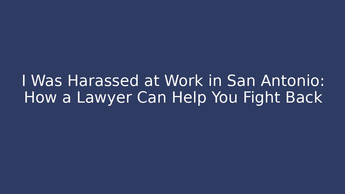 I Was Harassed at Work in San Antonio: How a Lawyer Can Help You Fight Back