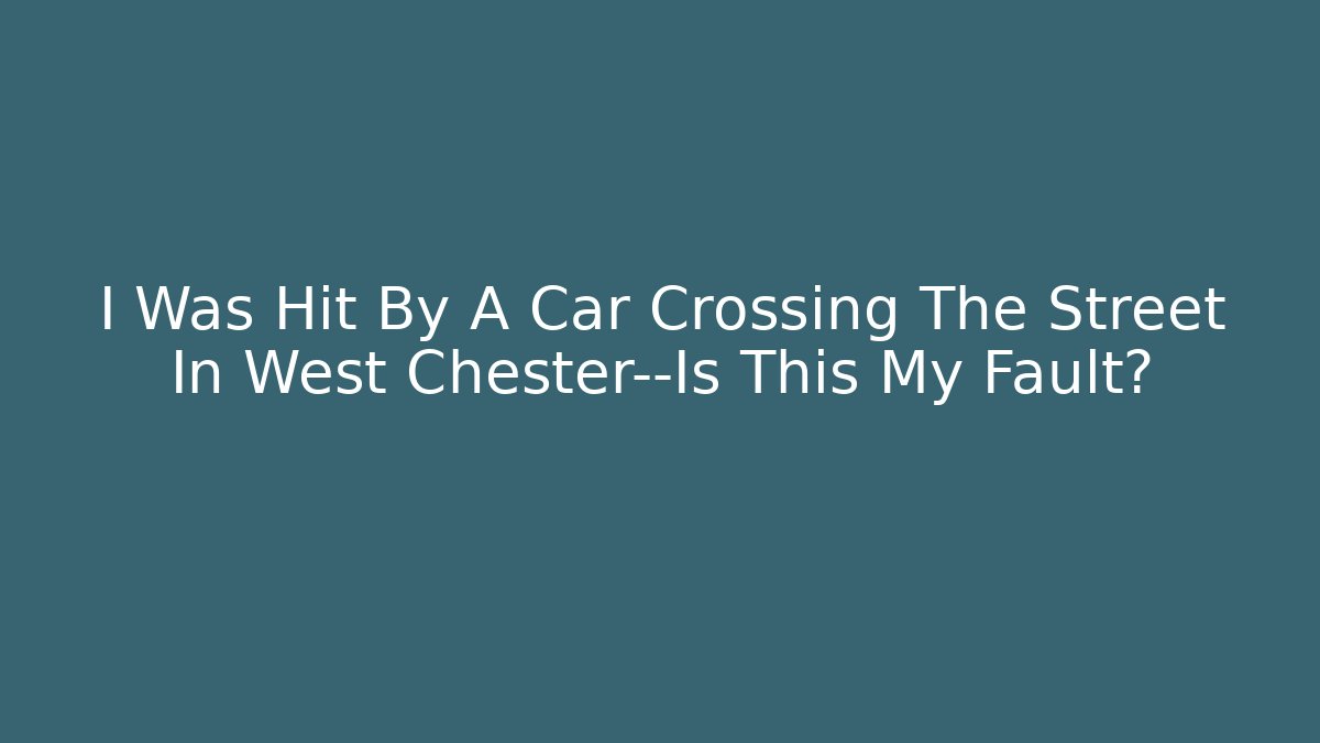 I Was Hit By A Car Crossing The Street In West Chester—Is This My Fault?
