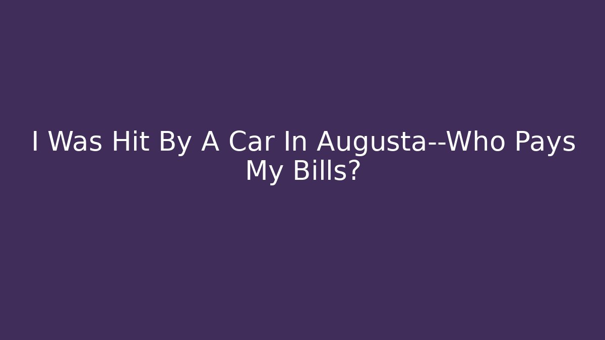 I Was Hit By A Car In Augusta—Who Pays My Bills?