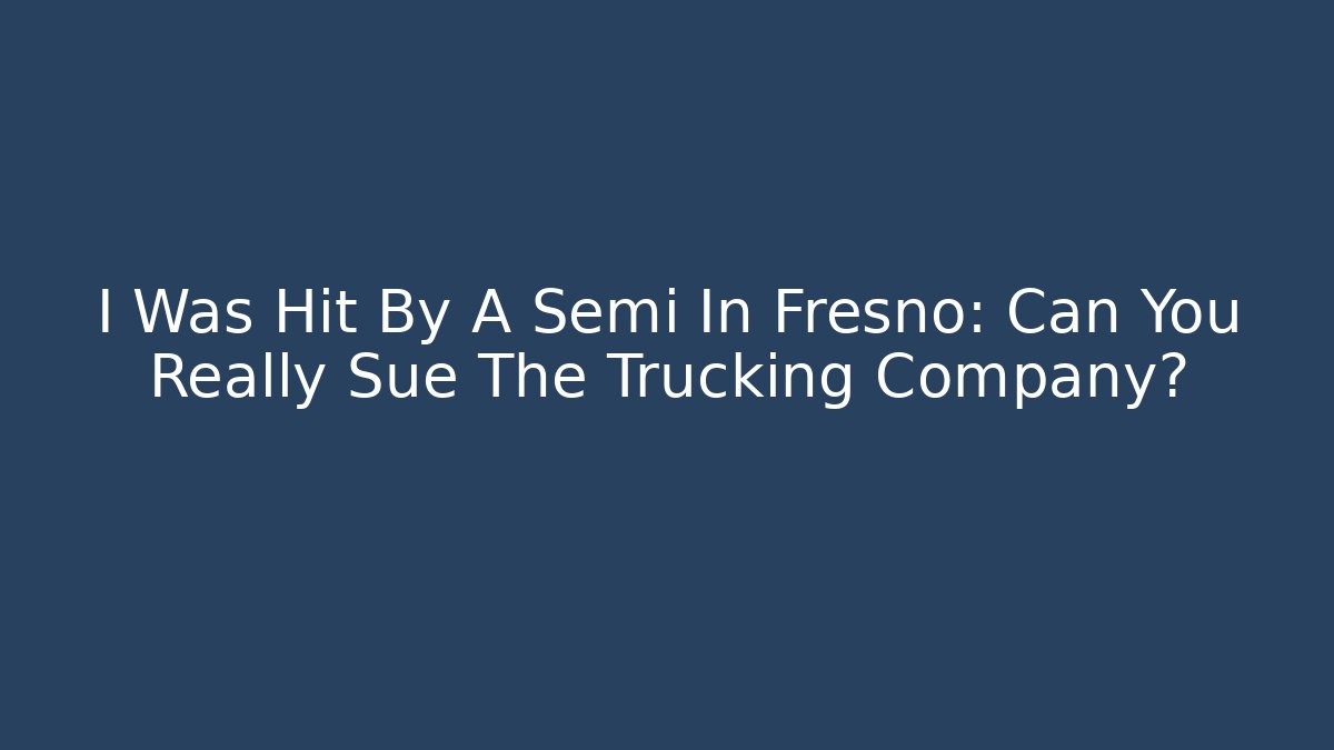 I Was Hit By A Semi In Fresno: Can You Really Sue The Trucking Company?