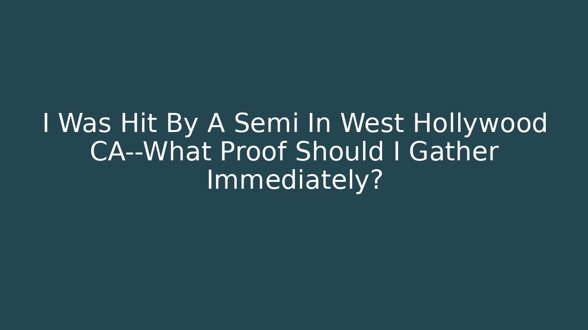 I Was Hit By A Semi In West Hollywood CA—What Proof Should I Gather Immediately?